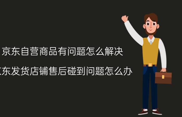 京东自营商品有问题怎么解决 京东发货店铺售后碰到问题怎么办？